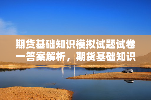 期货基础知识模拟试题试卷一答案解析，期货基础知识真题