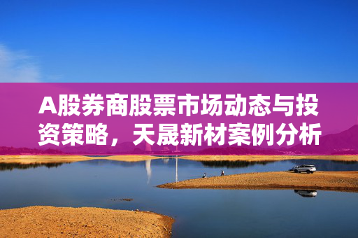 A股券商股票市场动态与投资策略，天晟新材案例分析