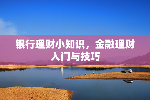 银行理财小知识，金融理财入门与技巧