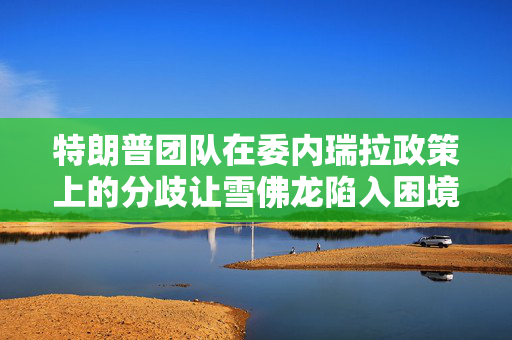 特朗普团队在委内瑞拉政策上的分歧让雪佛龙陷入困境