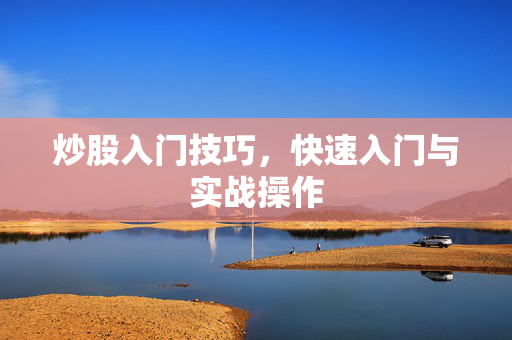 炒股入门技巧，快速入门与实战操作