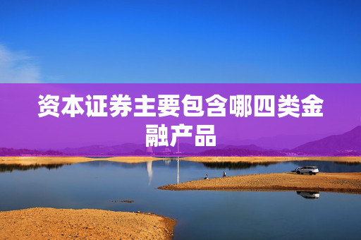 资本证券主要包含哪四类金融产品