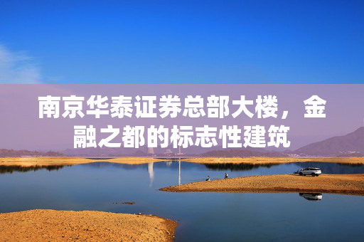南京华泰证券总部大楼，金融之都的标志性建筑