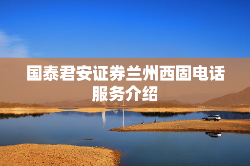 国泰君安证券兰州西固电话服务介绍