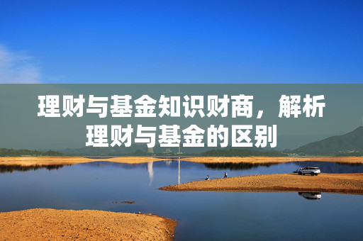 理财与基金知识财商，解析理财与基金的区别