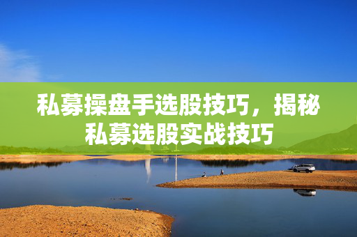 私募操盘手选股技巧，揭秘私募选股实战技巧