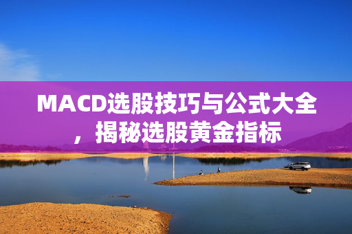 MACD选股技巧与公式大全，揭秘选股黄金指标