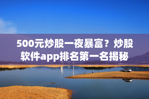500元炒股一夜暴富？炒股软件app排名第一名揭秘