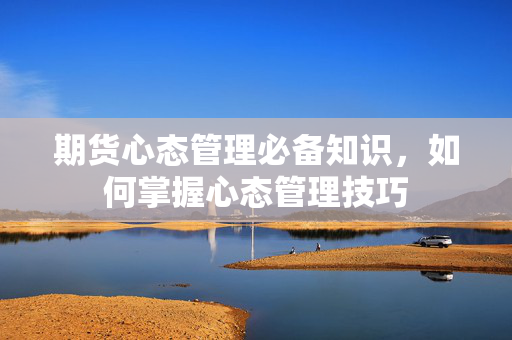 期货心态管理必备知识，如何掌握心态管理技巧