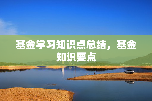 基金学习知识点总结，基金知识要点