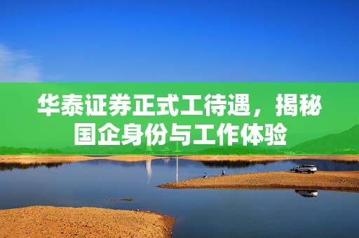 华泰证券正式工待遇，揭秘国企身份与工作体验