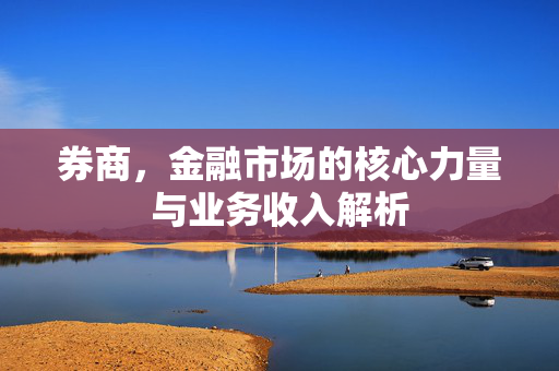券商，金融市场的核心力量与业务收入解析