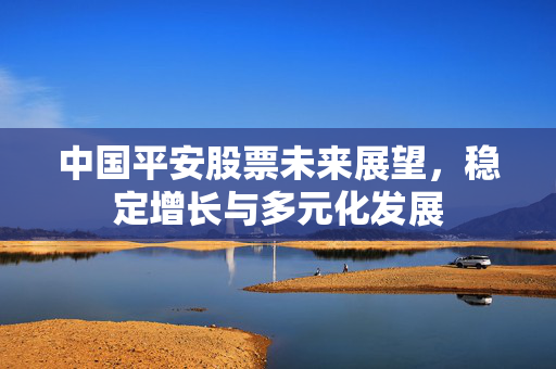 中国平安股票未来展望，稳定增长与多元化发展