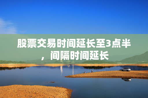 股票交易时间延长至3点半，间隔时间延长