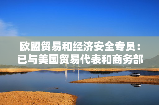 欧盟贸易和经济安全专员：已与美国贸易代表和商务部长进行沟通