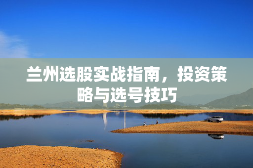兰州选股实战指南，投资策略与选号技巧