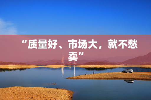 “质量好、市场大，就不愁卖”