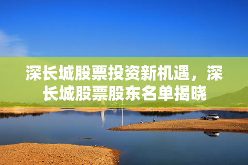 深长城股票投资新机遇，深长城股票股东名单揭晓