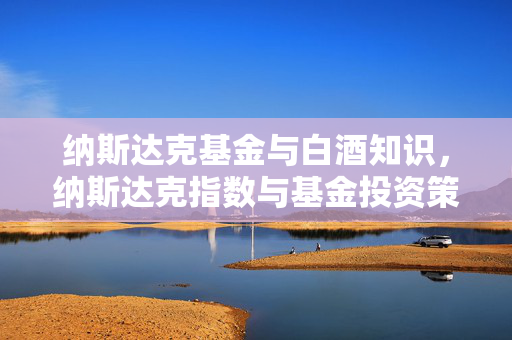 纳斯达克基金与白酒知识，纳斯达克指数与基金投资策略