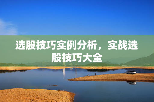 选股技巧实例分析，实战选股技巧大全