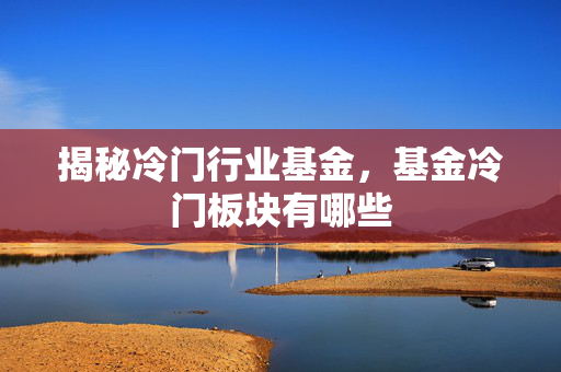 揭秘冷门行业基金，基金冷门板块有哪些