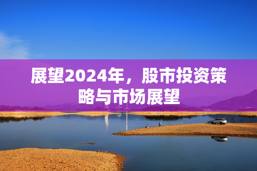 展望2024年，股市投资策略与市场展望