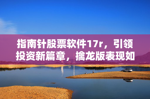 指南针股票软件17r，引领投资新篇章，擒龙版表现如何