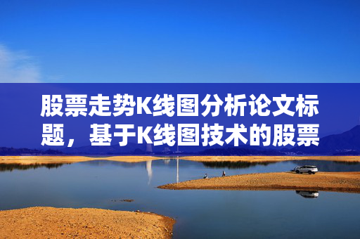 股票走势K线图分析论文标题，基于K线图技术的股票走势分析方法研究