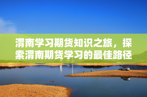 渭南学习期货知识之旅，探索渭南期货学习的最佳路径