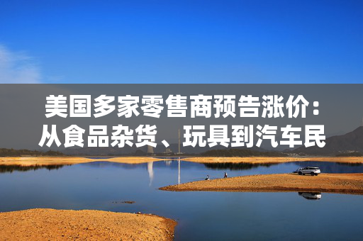 美国多家零售商预告涨价：从食品杂货、玩具到汽车民众消费成本将进一步增加
