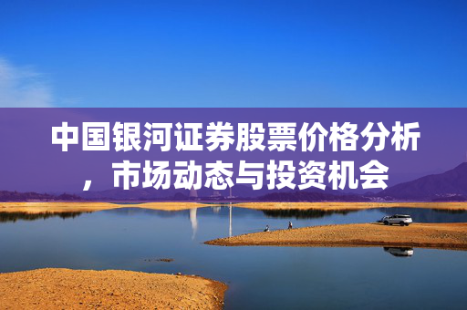 中国银河证券股票价格分析，市场动态与投资机会