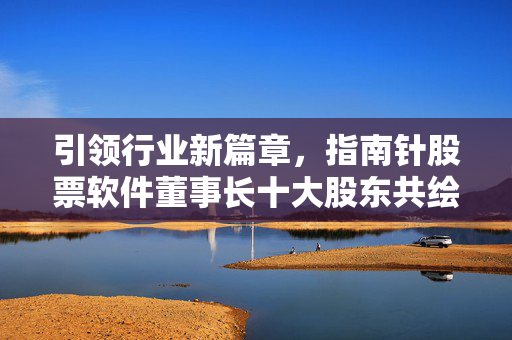 引领行业新篇章，指南针股票软件董事长十大股东共绘未来