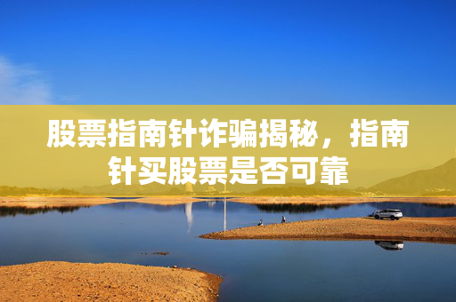 股票指南针诈骗揭秘，指南针买股票是否可靠