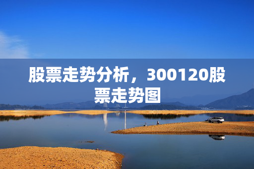 股票走势分析，300120股票走势图