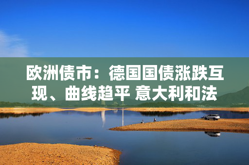 欧洲债市：德国国债涨跌互现、曲线趋平 意大利和法国长端上涨