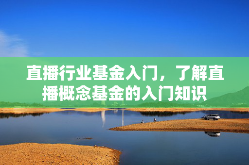 直播行业基金入门，了解直播概念基金的入门知识
