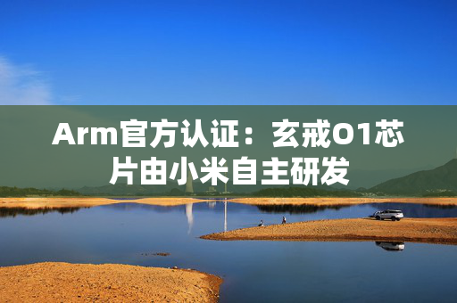 Arm官方认证：玄戒O1芯片由小米自主研发