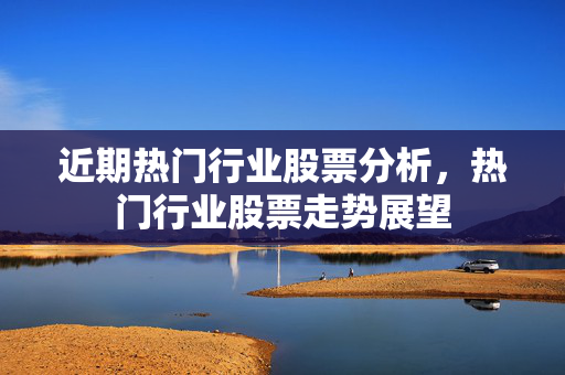 近期热门行业股票分析，热门行业股票走势展望