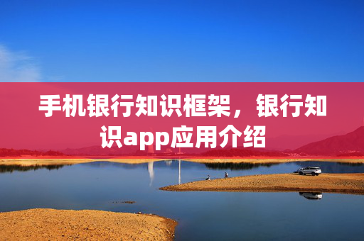 手机银行知识框架，银行知识app应用介绍