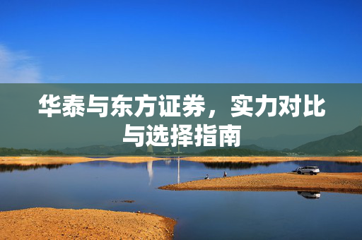 华泰与东方证券，实力对比与选择指南