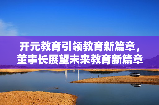 开元教育引领教育新篇章，董事长展望未来教育新篇章