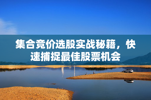 集合竞价选股实战秘籍，快速捕捉最佳股票机会