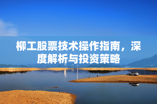 柳工股票技术操作指南，深度解析与投资策略