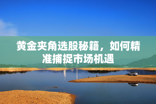 黄金夹角选股秘籍，如何精准捕捉市场机遇