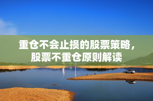 重仓不会止损的股票策略，股票不重仓原则解读