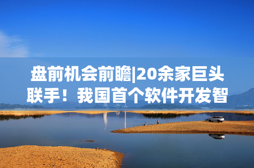 盘前机会前瞻|20余家巨头联手！我国首个软件开发智能体标准发布，这几家公司已有多款AI智能体落地（附概念股）