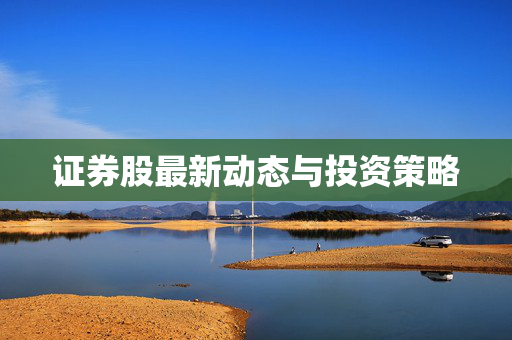 证券股最新动态与投资策略