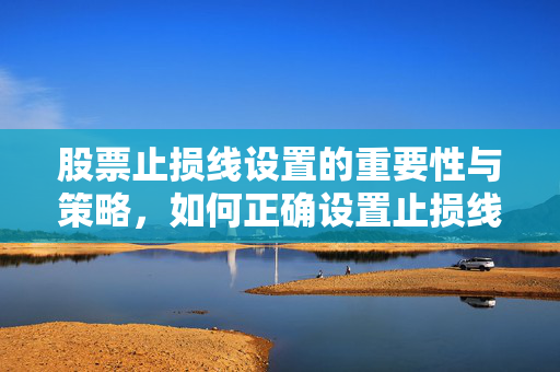 股票止损线设置的重要性与策略，如何正确设置止损线