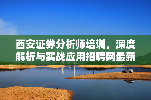 西安证券分析师培训，深度解析与实战应用招聘网最新动态