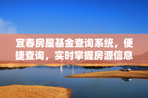 宜春房屋基金查询系统，便捷查询，实时掌握房源信息